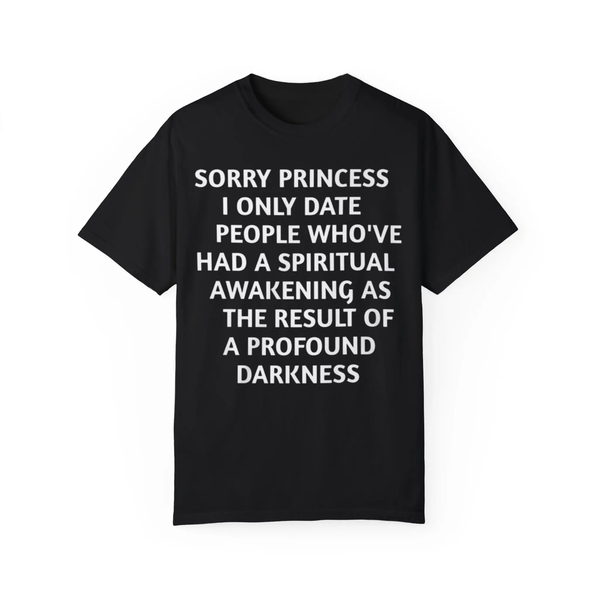 Sorry princess i only date people who’ve had a spiritual awakening as the result of a profound darkness Shirt