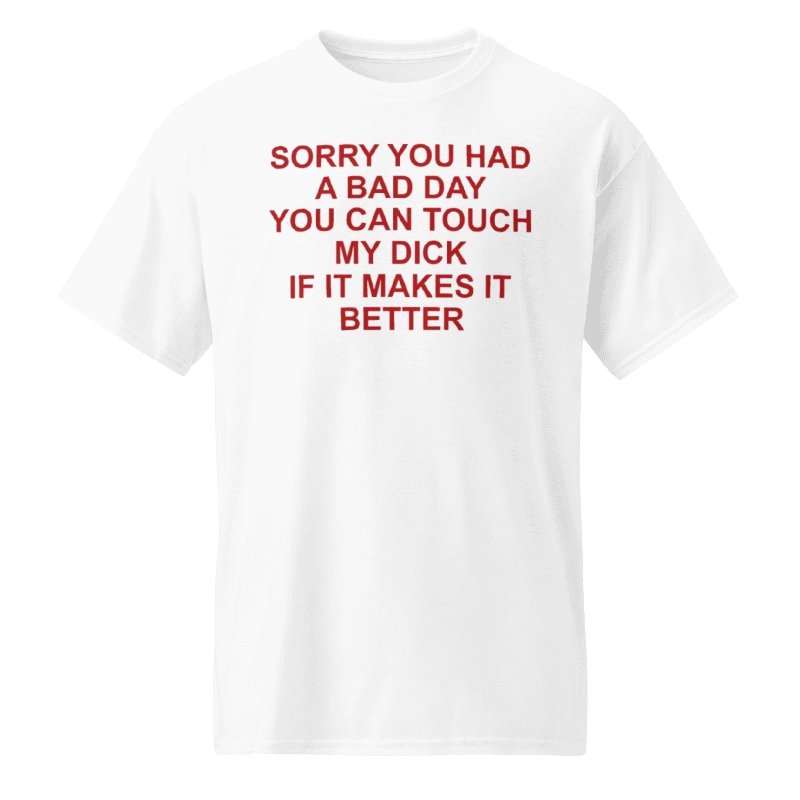 Sorry You Had A Bad Day You Can Touch My Dick Shirt